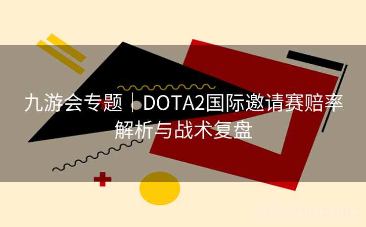 九游会专题｜DOTA2国际邀请赛赔率解析与战术复盘