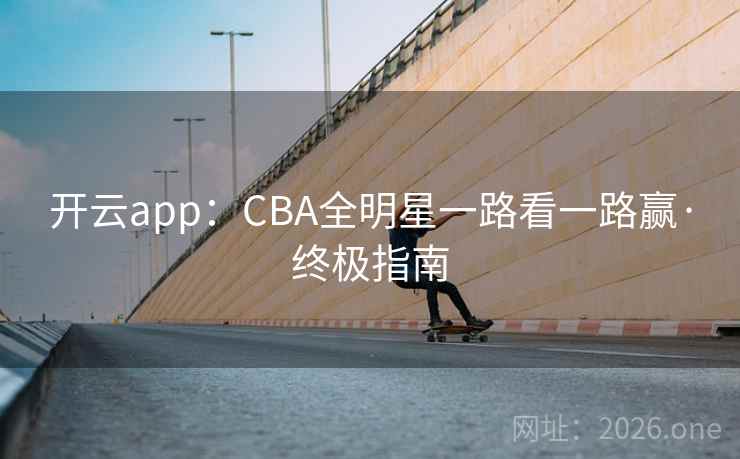 开云app：CBA全明星一路看一路赢·终极指南