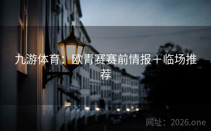 九游体育：欧青赛赛前情报＋临场推荐
