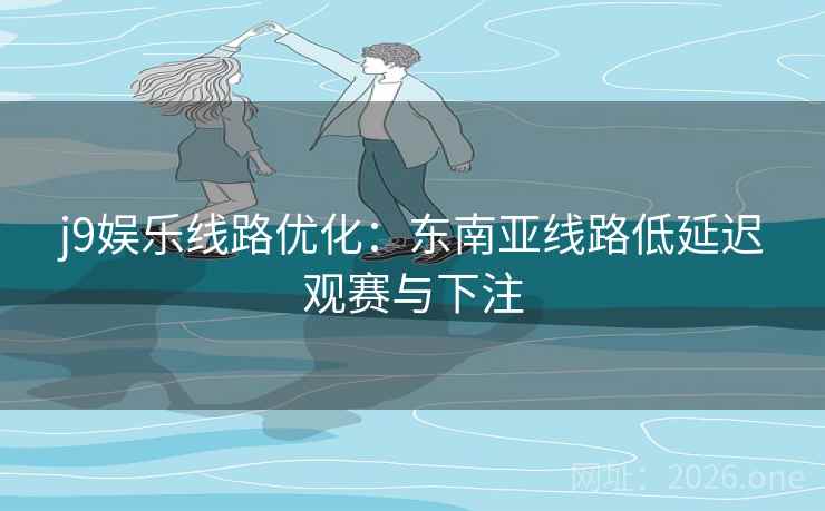 j9娱乐线路优化：东南亚线路低延迟观赛与下注