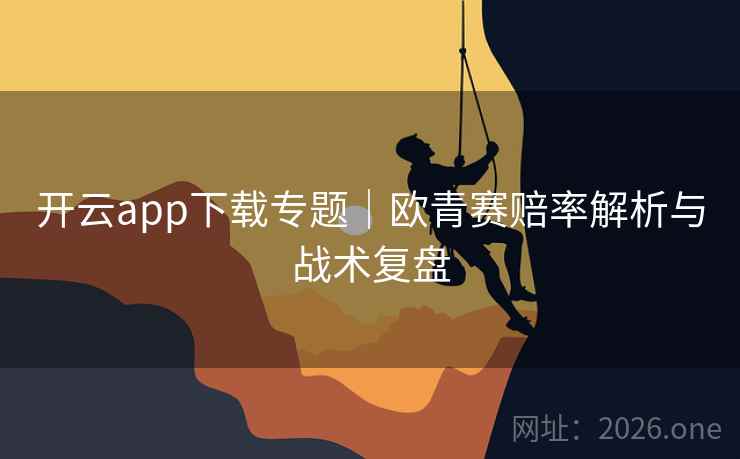 开云app下载专题|欧青赛赔率解析与战术复盘 第1张 开云app下载专题|欧青赛赔率解析与战术复盘 第1张