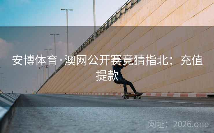 安博体育·澳网公开赛竞猜指北：充值提款  第2张