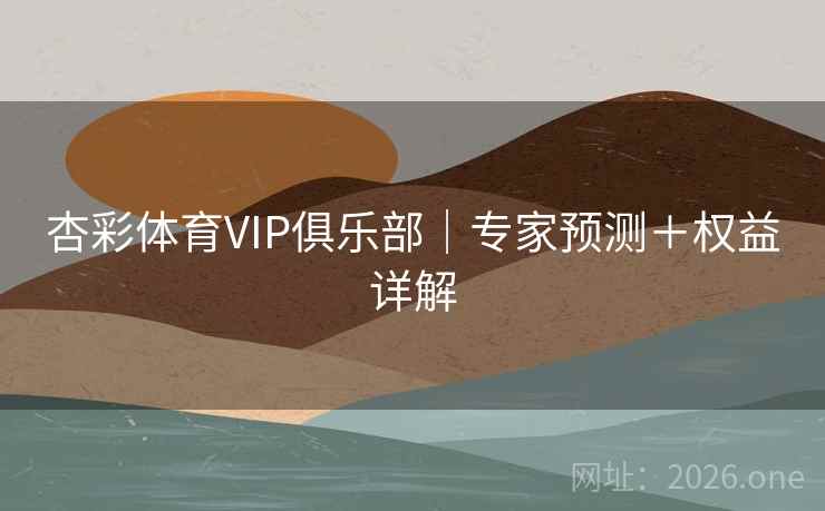 杏彩体育VIP俱乐部｜专家预测＋权益详解  第2张