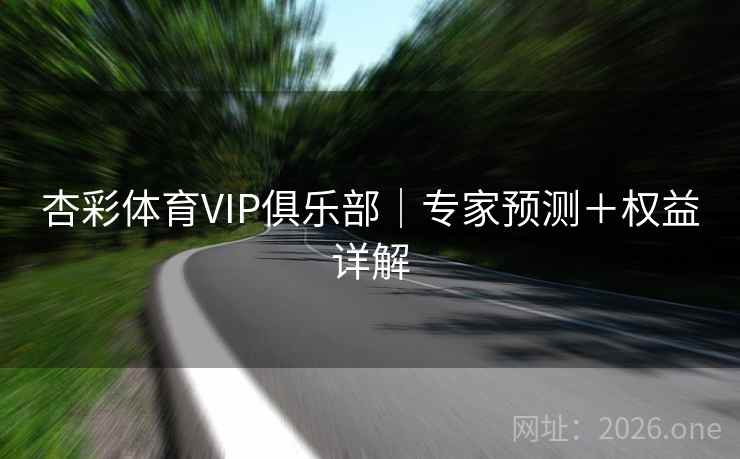 杏彩体育VIP俱乐部｜专家预测＋权益详解