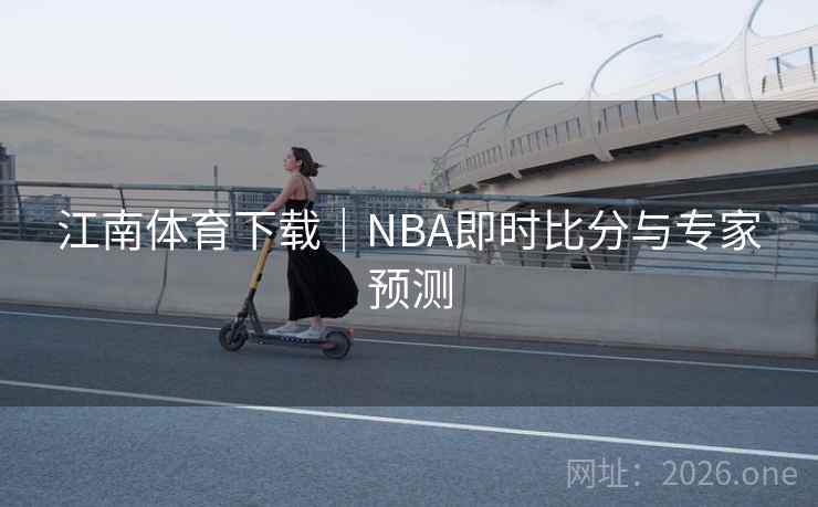 江南体育下载｜NBA即时比分与专家预测