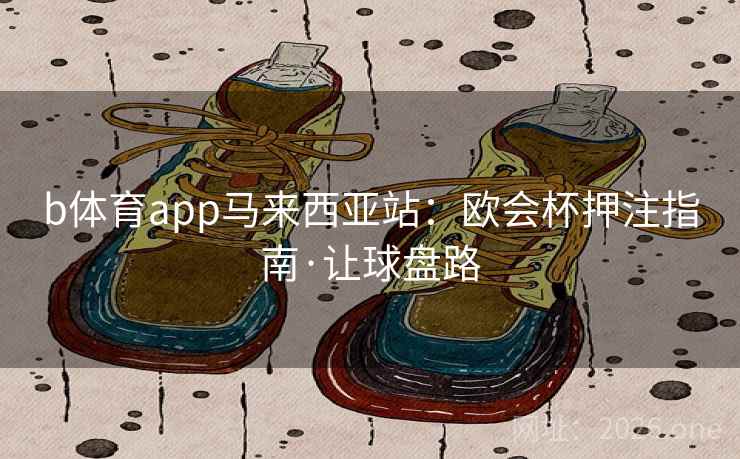 b体育app马来西亚站:欧会杯押注指南·让球盘路 第2张 b体育app马来西亚站:欧会杯押注指南·让球盘路 第2张