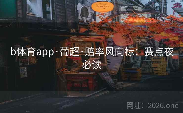 b体育app·葡超·赔率风向标:赛点夜必读 第2张 b体育app·葡超·赔率风向标:赛点夜必读 第2张