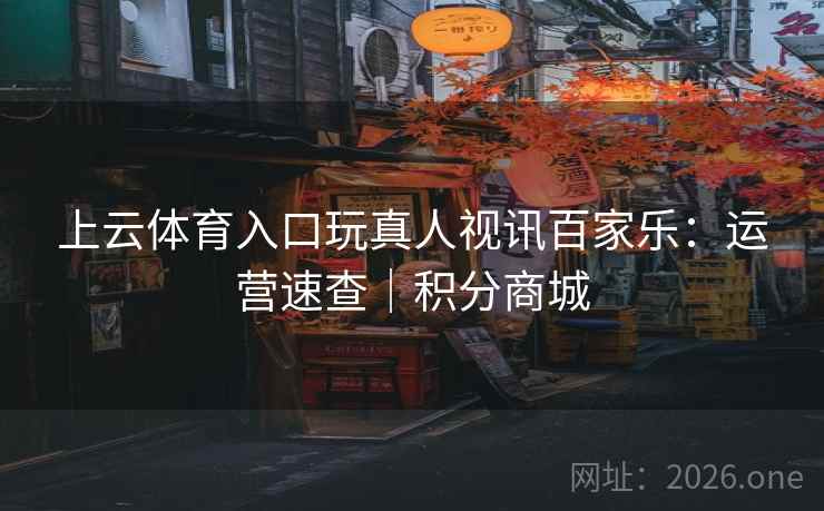 上云体育入口玩真人视讯百家乐:运营速查|积分商城 第2张 上云体育入口玩真人视讯百家乐:运营速查|积分商城 第2张