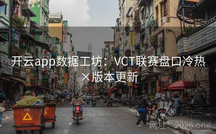开云app数据工坊：VCT联赛盘口冷热×版本更新