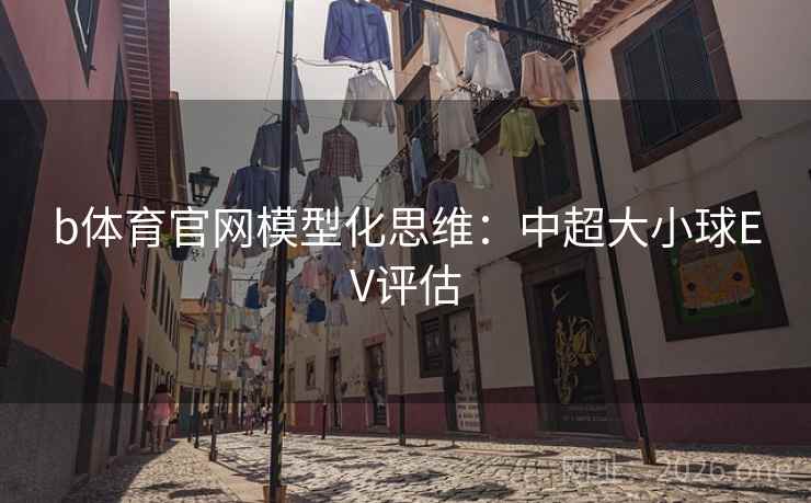 b体育官网模型化思维：中超大小球EV评估