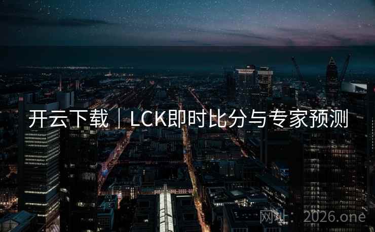 开云下载|LCK即时比分与专家预测 第2张 开云下载|LCK即时比分与专家预测 第2张