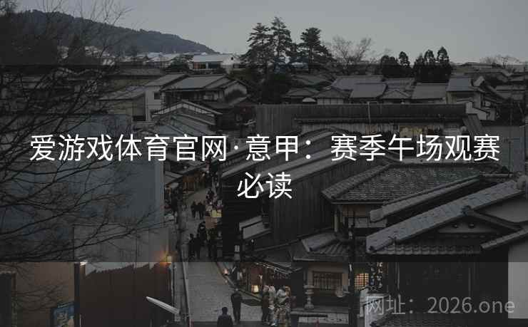 爱游戏体育官网·意甲:赛季午场观赛必读 第2张 爱游戏体育官网·意甲:赛季午场观赛必读 第2张