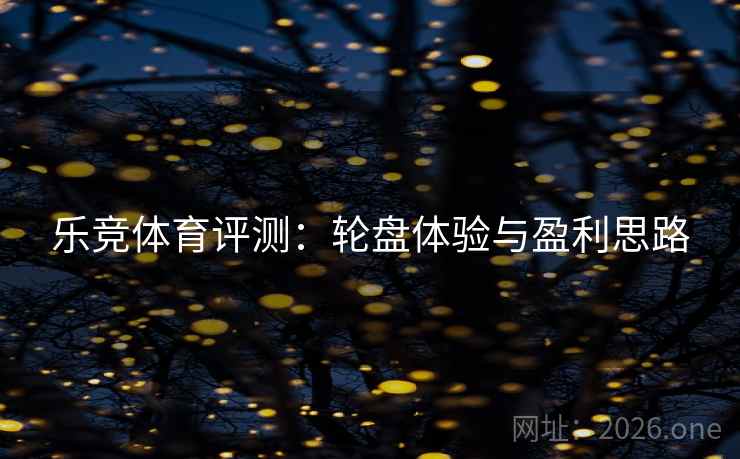 乐竞体育评测:轮盘体验与盈利思路 第1张 乐竞体育评测:轮盘体验与盈利思路 第1张