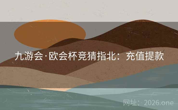 九游会·欧会杯竞猜指北：充值提款