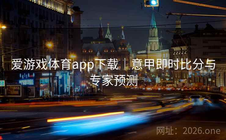 爱游戏体育app下载|意甲即时比分与专家预测 第2张 爱游戏体育app下载|意甲即时比分与专家预测 第2张