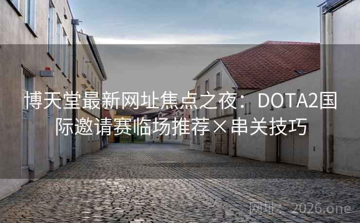 博天堂最新网址焦点之夜：DOTA2国际邀请赛临场推荐×串关技巧