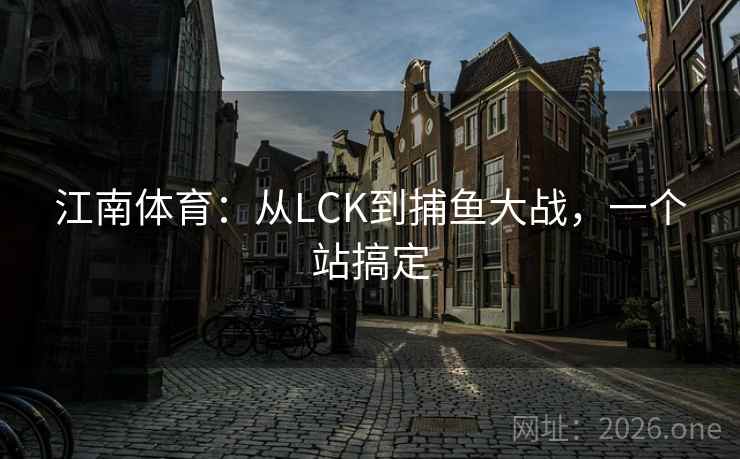 江南体育:从LCK到捕鱼大战,一个站搞定 第2张 江南体育:从LCK到捕鱼大战,一个站搞定 第2张