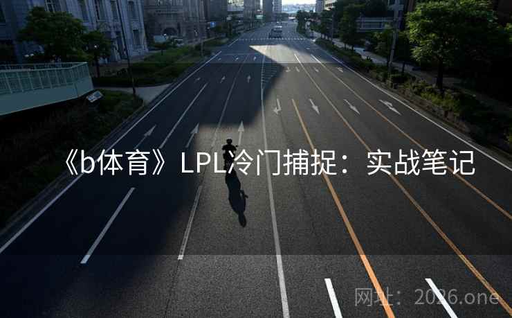 《b体育》LPL冷门捕捉：实战笔记