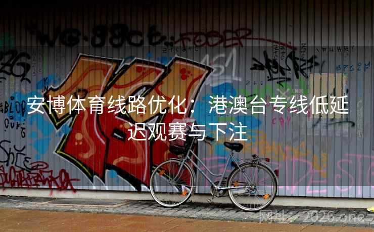 安博体育线路优化：港澳台专线低延迟观赛与下注